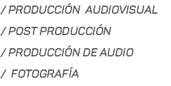 / PRODUCCIÓN AUDIOVISUAL / POST PRODUCCIÓN / PRODUCCIÓN DE AUDIO / FOTOGRAFÍA